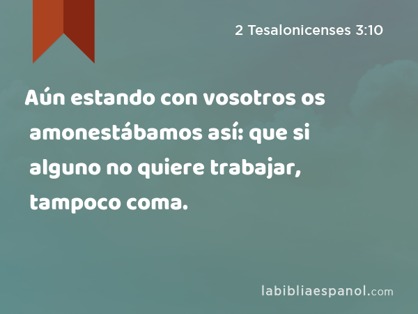 Aún estando con vosotros os amonestábamos así: que si alguno no quiere trabajar, tampoco coma. - 2 Tesalonicenses 3:10