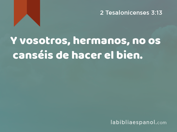 Y vosotros, hermanos, no os canséis de hacer el bien. - 2 Tesalonicenses 3:13