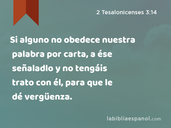 Si alguno no obedece nuestra palabra por carta, a ése señaladlo y no tengáis trato con él, para que le dé vergüenza. - 2 Tesalonicenses 3:14