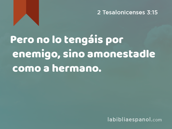 Pero no lo tengáis por enemigo, sino amonestadle como a hermano. - 2 Tesalonicenses 3:15