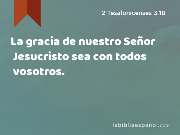 La gracia de nuestro Señor Jesucristo sea con todos vosotros. - 2 Tesalonicenses 3:18