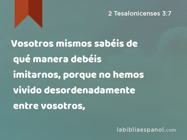 Vosotros mismos sabéis de qué manera debéis imitarnos, porque no hemos vivido desordenadamente entre vosotros, - 2 Tesalonicenses 3:7