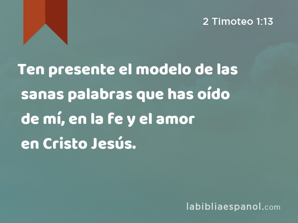 Ten presente el modelo de las sanas palabras que has oído de mí, en la fe y el amor en Cristo Jesús. - 2 Timoteo 1:13