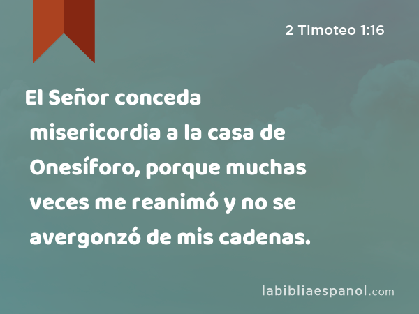 El Señor conceda misericordia a la casa de Onesíforo, porque muchas veces me reanimó y no se avergonzó de mis cadenas. - 2 Timoteo 1:16