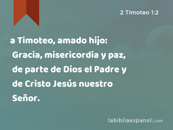 a Timoteo, amado hijo: Gracia, misericordia y paz, de parte de Dios el Padre y de Cristo Jesús nuestro Señor. - 2 Timoteo 1:2