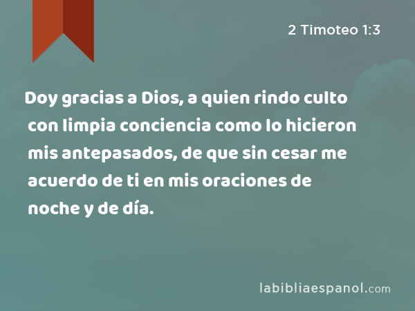 Doy gracias a Dios, a quien rindo culto con limpia conciencia como lo hicieron mis antepasados, de que sin cesar me acuerdo de ti en mis oraciones de noche y de día. - 2 Timoteo 1:3