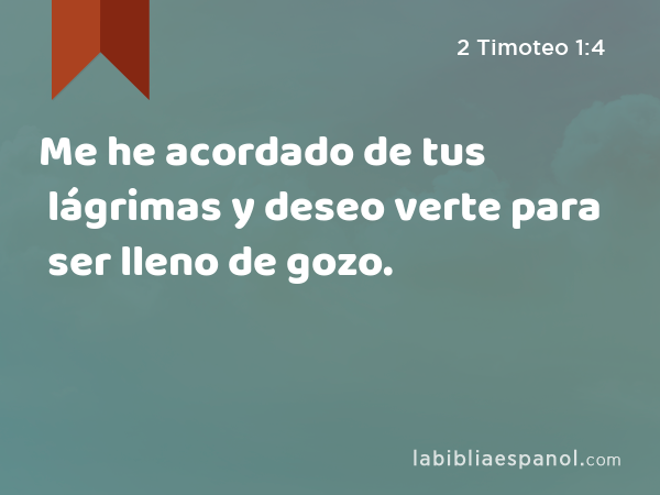 Me he acordado de tus lágrimas y deseo verte para ser lleno de gozo. - 2 Timoteo 1:4