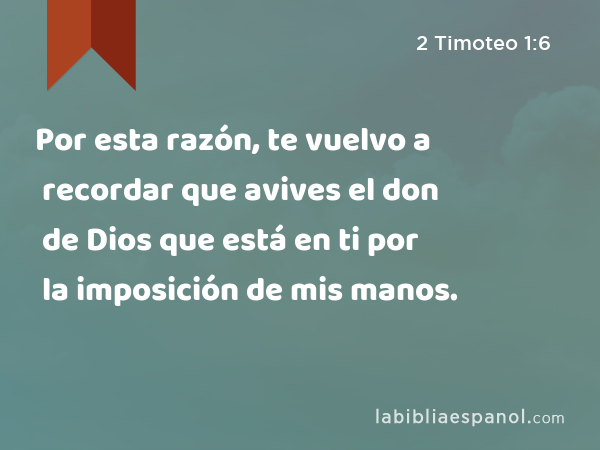 Por esta razón, te vuelvo a recordar que avives el don de Dios que está en ti por la imposición de mis manos. - 2 Timoteo 1:6