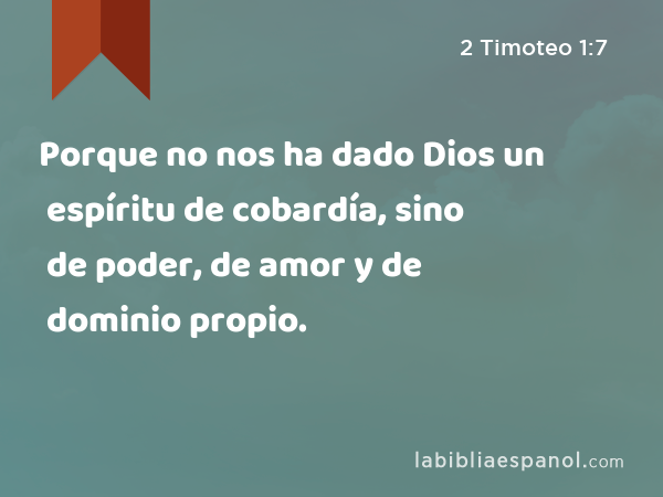 Porque no nos ha dado Dios un espíritu de cobardía, sino de poder, de amor y de dominio propio. - 2 Timoteo 1:7