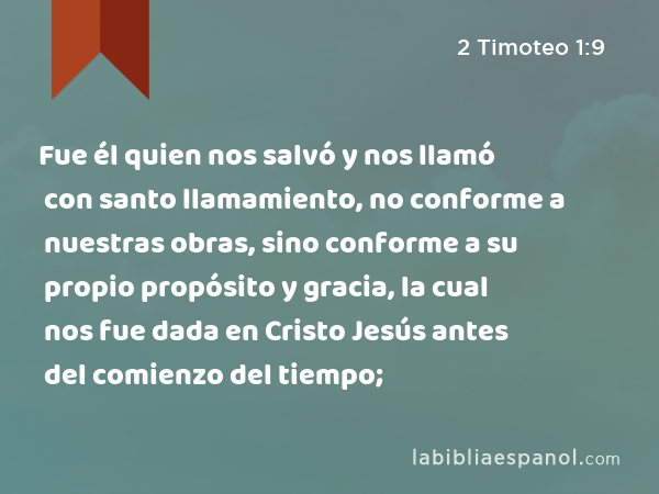 Fue él quien nos salvó y nos llamó con santo llamamiento, no conforme a nuestras obras, sino conforme a su propio propósito y gracia, la cual nos fue dada en Cristo Jesús antes del comienzo del tiempo; - 2 Timoteo 1:9