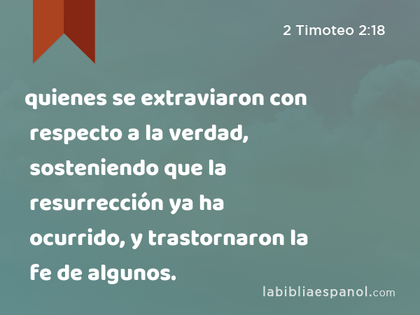 quienes se extraviaron con respecto a la verdad, sosteniendo que la resurrección ya ha ocurrido, y trastornaron la fe de algunos. - 2 Timoteo 2:18