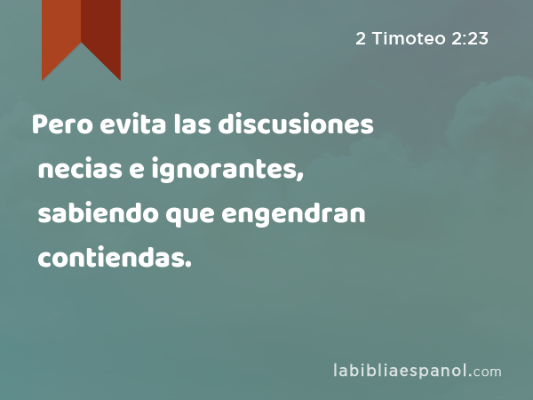 Pero evita las discusiones necias e ignorantes, sabiendo que engendran contiendas. - 2 Timoteo 2:23