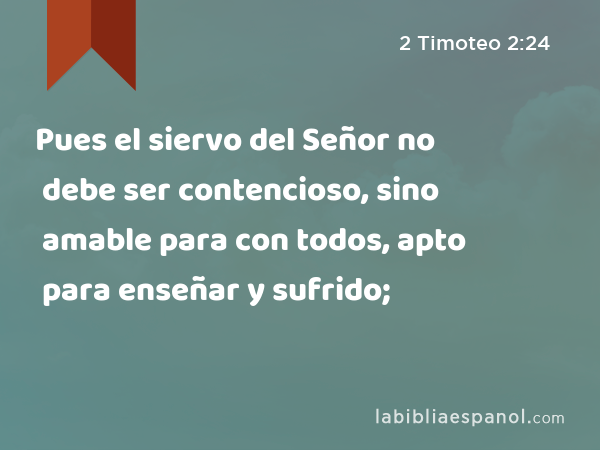 Pues el siervo del Señor no debe ser contencioso, sino amable para con todos, apto para enseñar y sufrido; - 2 Timoteo 2:24