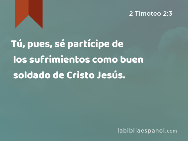 Tú, pues, sé partícipe de los sufrimientos como buen soldado de Cristo Jesús. - 2 Timoteo 2:3