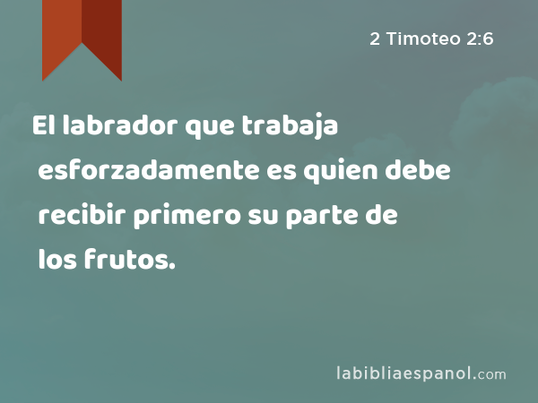 El labrador que trabaja esforzadamente es quien debe recibir primero su parte de los frutos. - 2 Timoteo 2:6