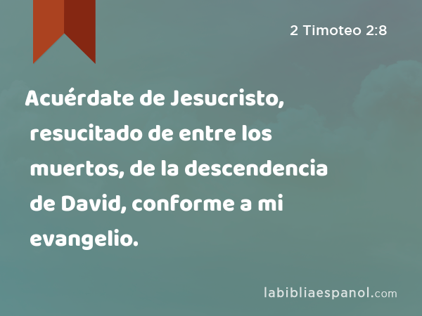 Acuérdate de Jesucristo, resucitado de entre los muertos, de la descendencia de David, conforme a mi evangelio. - 2 Timoteo 2:8