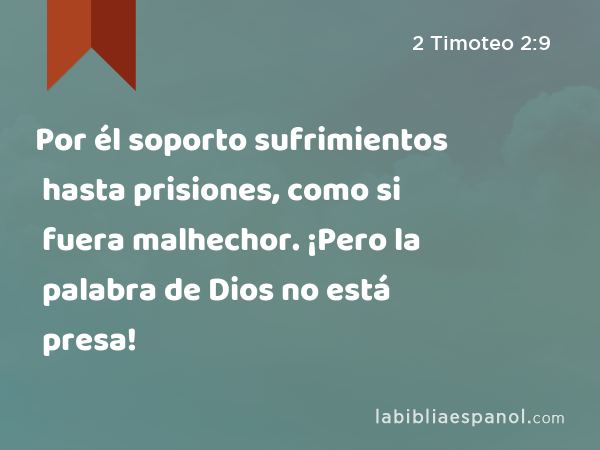 Por él soporto sufrimientos hasta prisiones, como si fuera malhechor. ¡Pero la palabra de Dios no está presa! - 2 Timoteo 2:9