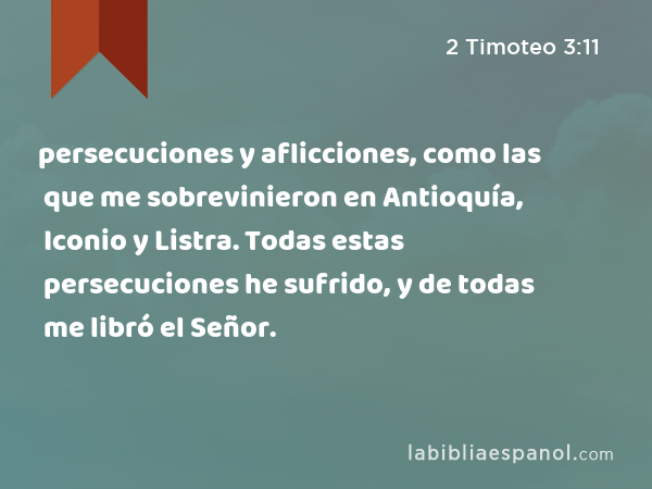 persecuciones y aflicciones, como las que me sobrevinieron en Antioquía, Iconio y Listra. Todas estas persecuciones he sufrido, y de todas me libró el Señor. - 2 Timoteo 3:11