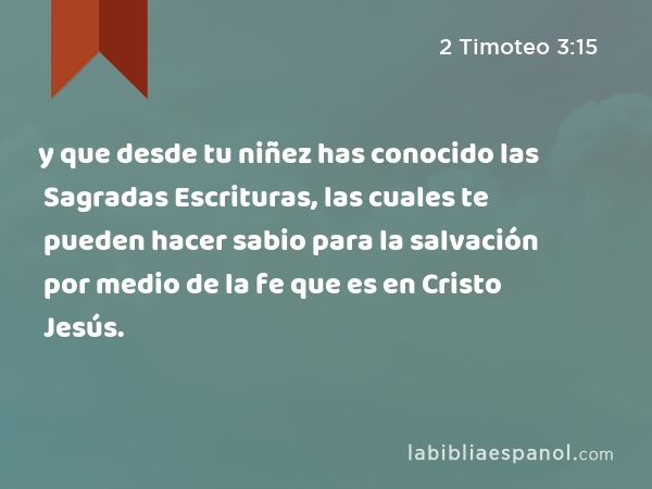 y que desde tu niñez has conocido las Sagradas Escrituras, las cuales te pueden hacer sabio para la salvación por medio de la fe que es en Cristo Jesús. - 2 Timoteo 3:15