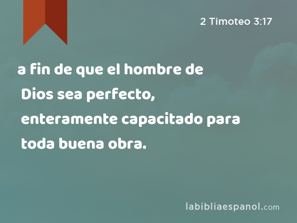 a fin de que el hombre de Dios sea perfecto, enteramente capacitado para toda buena obra. - 2 Timoteo 3:17