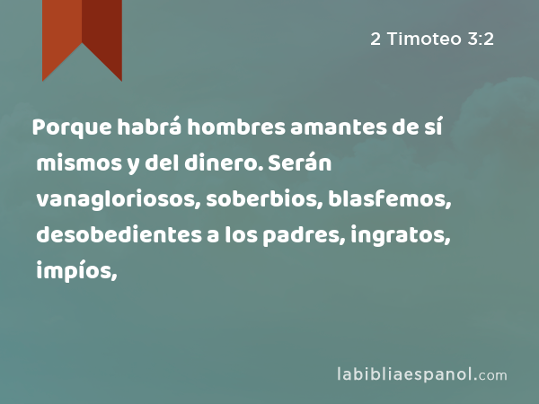 Porque habrá hombres amantes de sí mismos y del dinero. Serán vanagloriosos, soberbios, blasfemos, desobedientes a los padres, ingratos, impíos, - 2 Timoteo 3:2