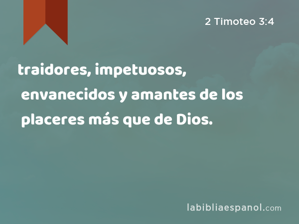 traidores, impetuosos, envanecidos y amantes de los placeres más que de Dios. - 2 Timoteo 3:4