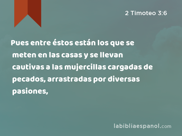 Pues entre éstos están los que se meten en las casas y se llevan cautivas a las mujercillas cargadas de pecados, arrastradas por diversas pasiones, - 2 Timoteo 3:6