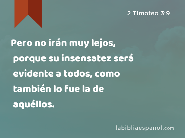 Pero no irán muy lejos, porque su insensatez será evidente a todos, como también lo fue la de aquéllos. - 2 Timoteo 3:9