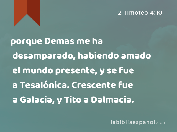 porque Demas me ha desamparado, habiendo amado el mundo presente, y se fue a Tesalónica. Crescente fue a Galacia, y Tito a Dalmacia. - 2 Timoteo 4:10