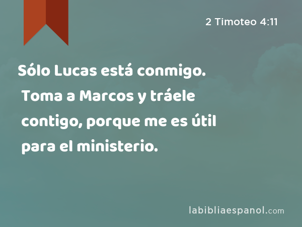 Sólo Lucas está conmigo. Toma a Marcos y tráele contigo, porque me es útil para el ministerio. - 2 Timoteo 4:11