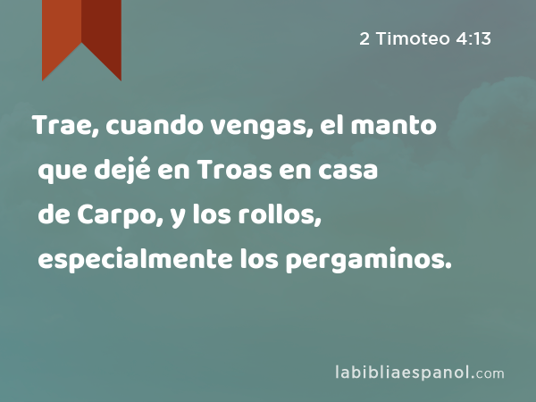 Trae, cuando vengas, el manto que dejé en Troas en casa de Carpo, y los rollos, especialmente los pergaminos. - 2 Timoteo 4:13