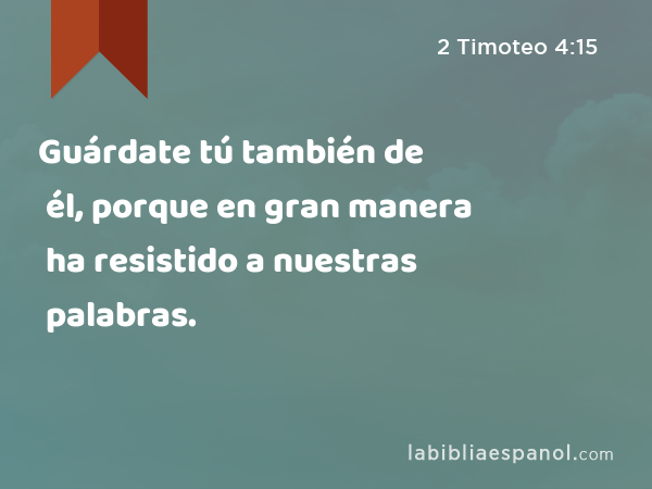 Guárdate tú también de él, porque en gran manera ha resistido a nuestras palabras. - 2 Timoteo 4:15