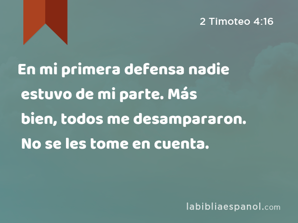 En mi primera defensa nadie estuvo de mi parte. Más bien, todos me desampararon. No se les tome en cuenta. - 2 Timoteo 4:16