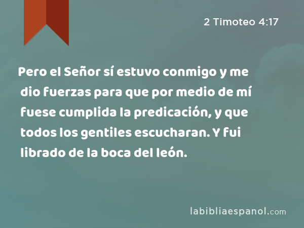 Pero el Señor sí estuvo conmigo y me dio fuerzas para que por medio de mí fuese cumplida la predicación, y que todos los gentiles escucharan. Y fui librado de la boca del león. - 2 Timoteo 4:17