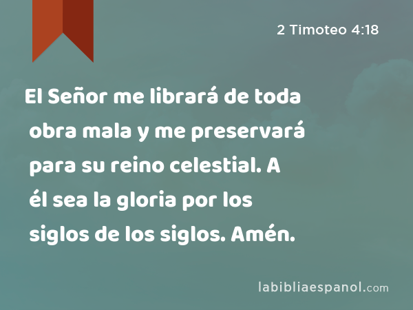 El Señor me librará de toda obra mala y me preservará para su reino celestial. A él sea la gloria por los siglos de los siglos. Amén. - 2 Timoteo 4:18