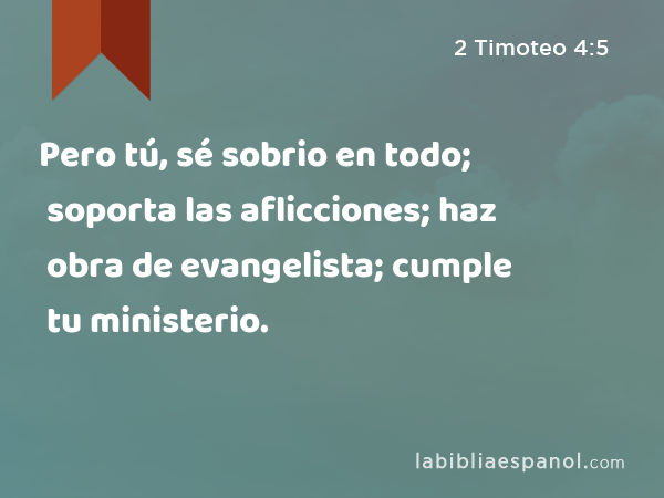 Pero tú, sé sobrio en todo; soporta las aflicciones; haz obra de evangelista; cumple tu ministerio. - 2 Timoteo 4:5