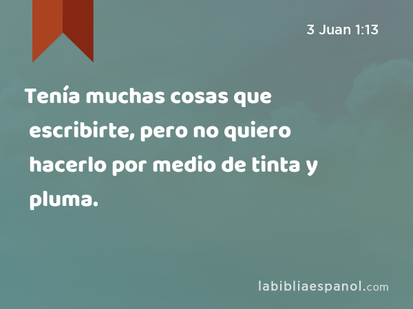 Tenía muchas cosas que escribirte, pero no quiero hacerlo por medio de tinta y pluma. - 3 Juan 1:13