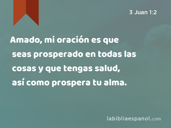 Amado, mi oración es que seas prosperado en todas las cosas y que tengas salud, así como prospera tu alma. - 3 Juan 1:2