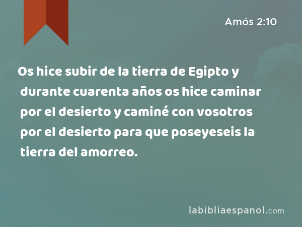 Os hice subir de la tierra de Egipto y durante cuarenta años os hice caminar por el desierto y caminé con vosotros por el desierto para que poseyeseis la tierra del amorreo. - Amós 2:10