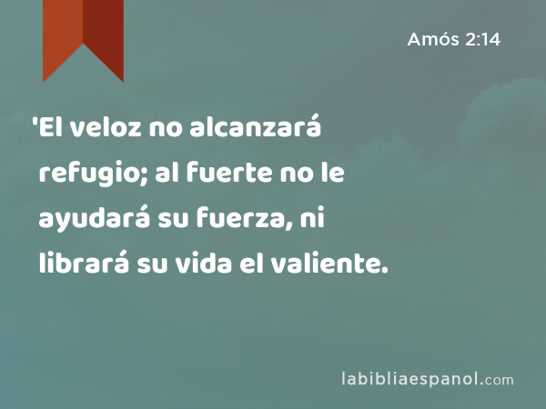 'El veloz no alcanzará refugio; al fuerte no le ayudará su fuerza, ni librará su vida el valiente. - Amós 2:14