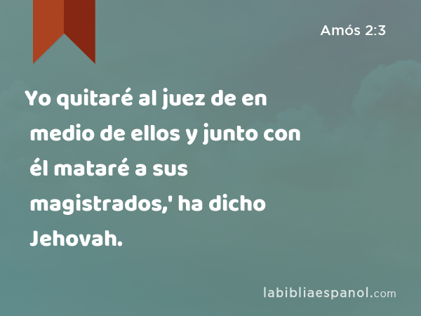 Yo quitaré al juez de en medio de ellos y junto con él mataré a sus magistrados,' ha dicho Jehovah. - Amós 2:3