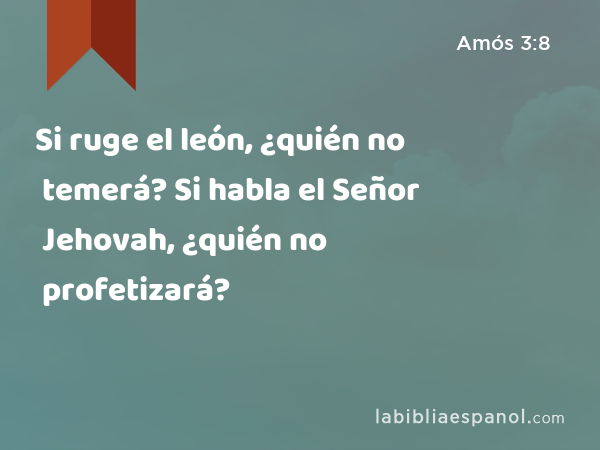 Si ruge el león, ¿quién no temerá? Si habla el Señor Jehovah, ¿quién no profetizará? - Amós 3:8