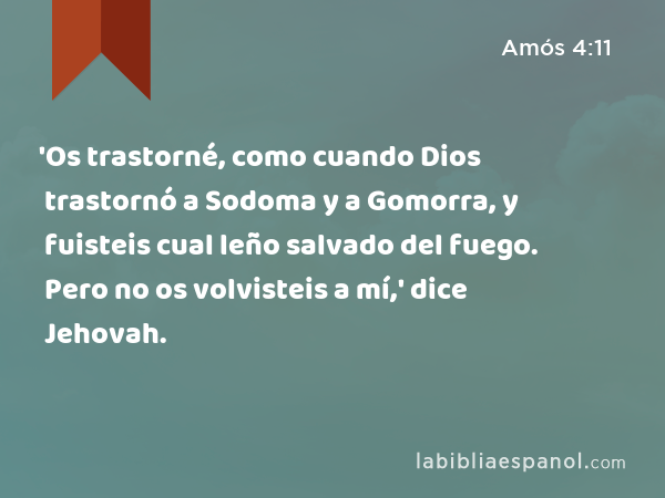 'Os trastorné, como cuando Dios trastornó a Sodoma y a Gomorra, y fuisteis cual leño salvado del fuego. Pero no os volvisteis a mí,' dice Jehovah. - Amós 4:11