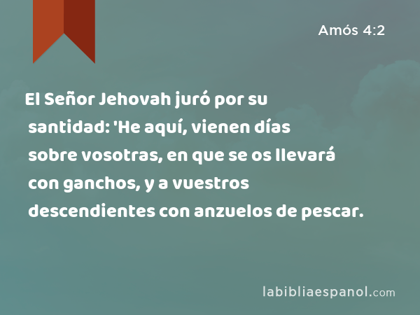 El Señor Jehovah juró por su santidad: 'He aquí, vienen días sobre vosotras, en que se os llevará con ganchos, y a vuestros descendientes con anzuelos de pescar. - Amós 4:2