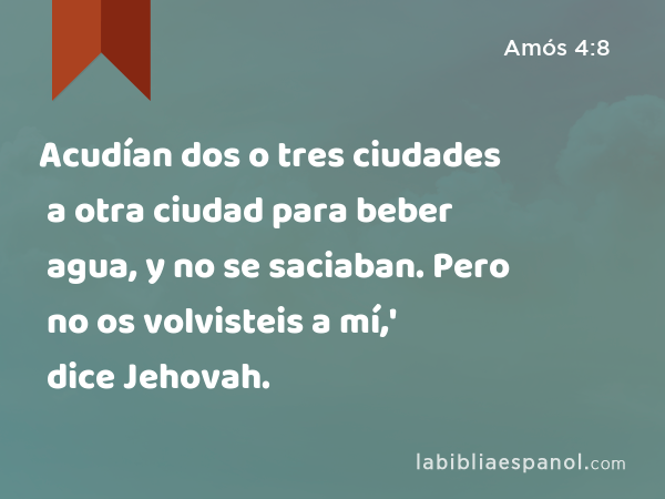 Acudían dos o tres ciudades a otra ciudad para beber agua, y no se saciaban. Pero no os volvisteis a mí,' dice Jehovah. - Amós 4:8