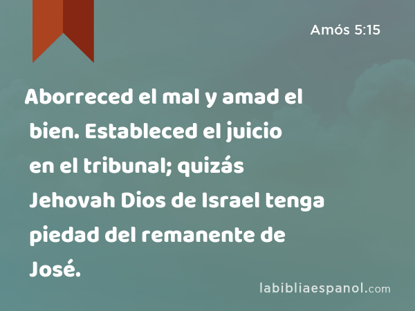 Aborreced el mal y amad el bien. Estableced el juicio en el tribunal; quizás Jehovah Dios de Israel tenga piedad del remanente de José. - Amós 5:15