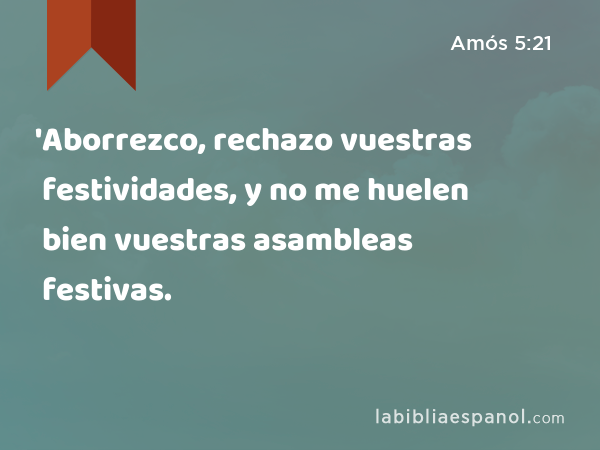 'Aborrezco, rechazo vuestras festividades, y no me huelen bien vuestras asambleas festivas. - Amós 5:21