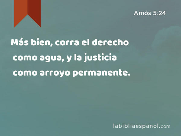 Más bien, corra el derecho como agua, y la justicia como arroyo permanente. - Amós 5:24