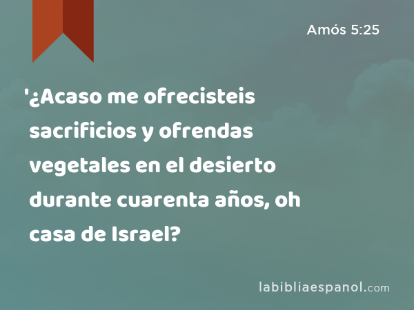 '¿Acaso me ofrecisteis sacrificios y ofrendas vegetales en el desierto durante cuarenta años, oh casa de Israel? - Amós 5:25