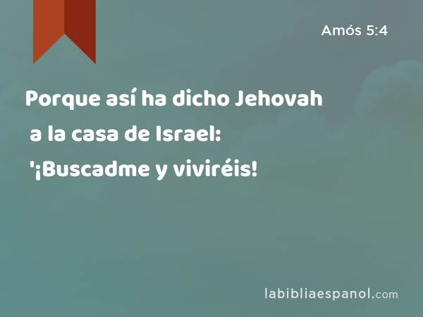 Porque así ha dicho Jehovah a la casa de Israel: '¡Buscadme y viviréis! - Amós 5:4